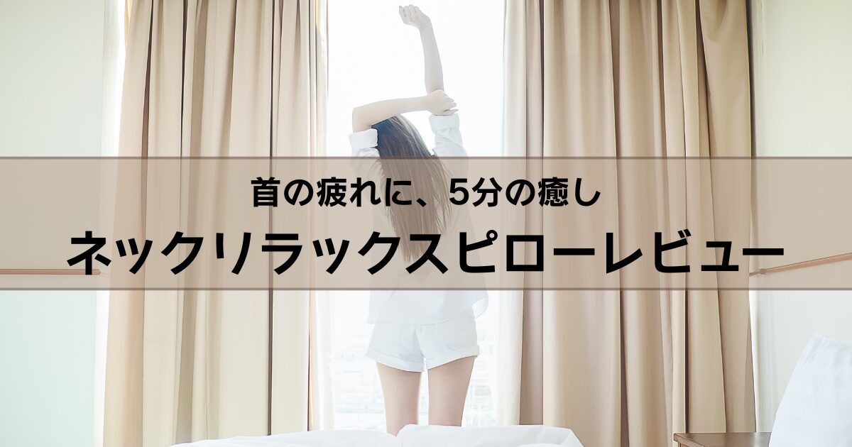首の疲れに、5分の癒し ネックリラックスピローレビュー